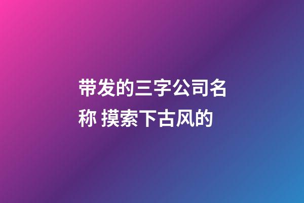 带发的三字公司名称 摸索下古风的-第1张-公司起名-玄机派